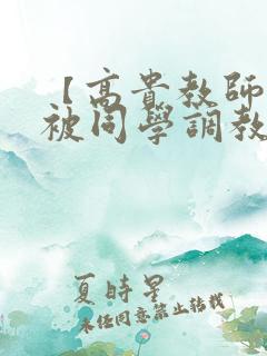 【高贵教师妈妈被同学调教成母狗 【高贵教师妈妈被同学调教成母狗