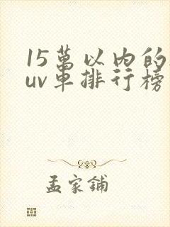 15万以内的suv车排行榜前十名 15万以内的suv车排行榜前十名