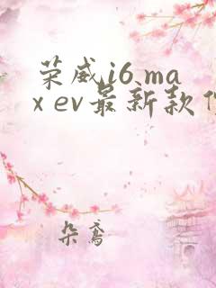 荣威i6 max ev最新款价格