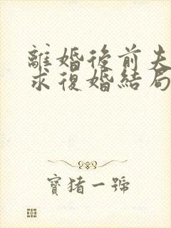 离婚后前夫哭着求复婚结局 离婚后前夫哭着求复婚结局