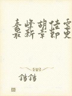 秦峰胡佳云小说最新章节更新时间