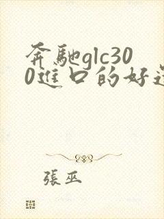奔驰glc300进口的好还是国产的好