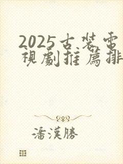 2025古装电视剧推荐排行榜前十名