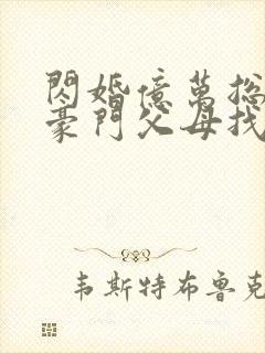 闪婚亿万总裁后豪门父母找来了全文章节