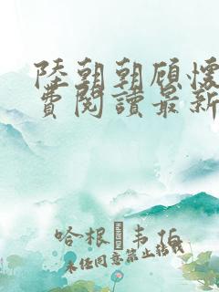 陆朝朝顾怀野免费阅读最新章节更新 陆朝朝顾怀野免费阅读最新章节更新