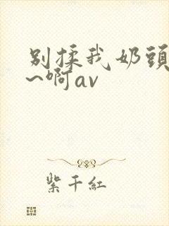 别揉我奶头~嗯~啊av
