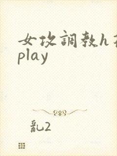 女攻调教h花式play 女攻调教h花式play