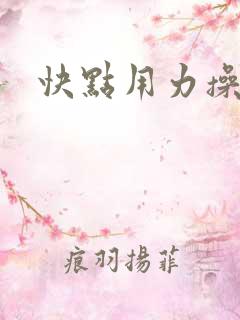 快点用力操死我