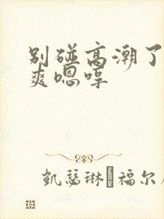 别碰高潮了啊好爽嗯哼