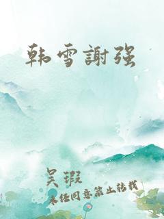 韩雪谢强 韩雪谢强