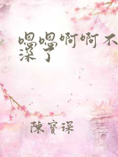 嗯嗯啊啊不要太深了 嗯嗯啊啊不要太深了