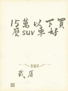 15万以下买什么suv车好 15万以下买什么suv车好