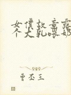 女仆故意露着两个大乳喂奶文小说