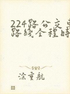 224路公交车路线全程时间