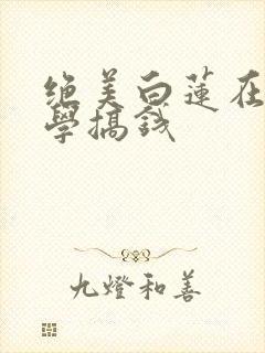 绝美白莲在线教学搞钱 绝美白莲在线教学搞钱