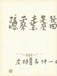 孩子老是发出嗯嗯声怎么回事 孩子老是发出嗯嗯声怎么回事