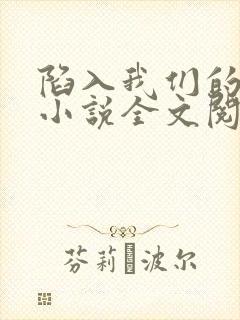 陷入我们的热恋小说全文阅读免费