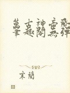 万古神帝飞天鱼笔趣阁无弹