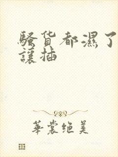 骚货都湿了还不让插