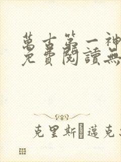 万古第一神小说免费阅读无弹窗 万古第一神小说免费阅读无弹窗