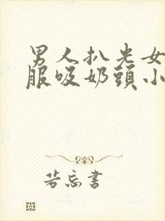 男人扒光女人衣服吸奶头小说