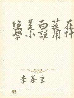 绝美白莲在线教学小说用什么app可以免费