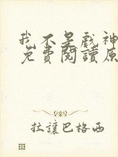 我不是戏神小说免费阅读原文
