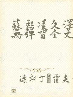 苏熙凌久泽免费无弹窗全文阅读笔趣阁 苏熙凌久泽免费无弹窗全文阅读笔趣阁