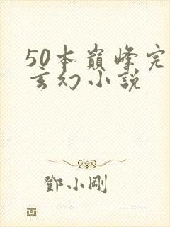 50本巅峰完结玄幻小说 50本巅峰完结玄幻小说