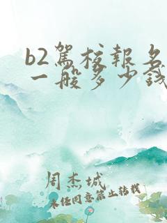 b2驾校报名费一般多少钱啊