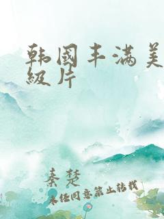 韩国丰满美女一级片