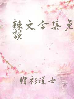 辣文合集免费小说 辣文合集免费小说