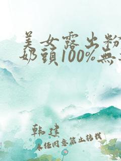 美女露出粉色小奶头100%无遮挡