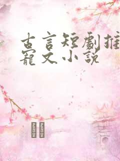 古言短剧推荐甜宠文小说 古言短剧推荐甜宠文小说