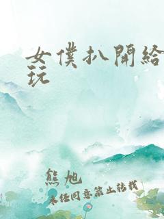 女仆扒开给客人玩
