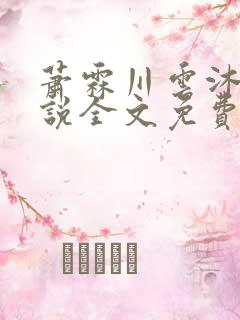 萧霖川云沐芷小说全文免费阅读最新章节 萧霖川云沐芷小说全文免费阅读最新章节