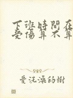 下班时间在单位受伤算不算工伤 下班时间在单位受伤算不算工伤