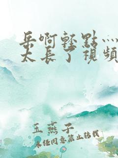 岳啊轻点灬太粗太长了视频