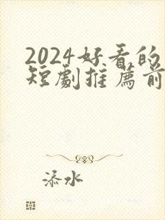 2024好看的短剧推荐前十名 2024好看的短剧推荐前十名