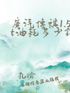 广汽传祺1.5t油耗多少钱一公里
