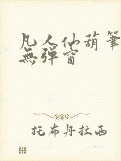 凡人仙葫笔趣阁无弹窗 凡人仙葫笔趣阁无弹窗