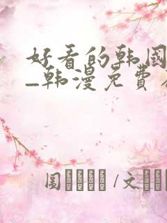好看的韩国漫画_韩漫免费在线阅读