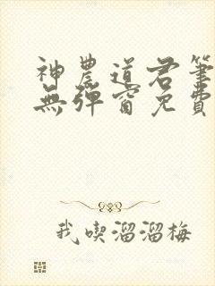 神农道君笔趣阁无弹窗免费阅读 神农道君笔趣阁无弹窗免费阅读