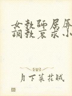 女教师屈辱沦陷调教哀求小说 女教师屈辱沦陷调教哀求小说