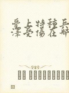 爱上特种兵梁牧泽受伤在哪集