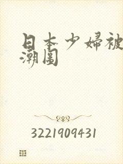 日本少妇被插高潮图 日本少妇被插高潮图