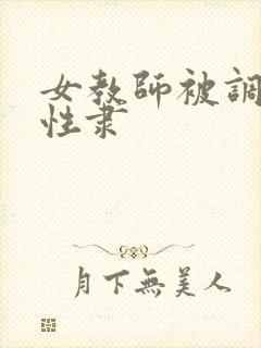 女教师被调教到性隶 女教师被调教到性隶