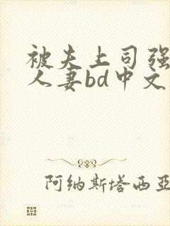 被夫上司强暴的人妻bd中文字幕 被夫上司强暴的人妻bd中文字幕