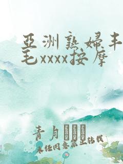 亚洲熟妇丰满多毛xxxx按摩 亚洲熟妇丰满多毛xxxx按摩