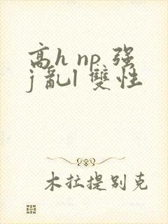 高h np 强j 乱l 双性